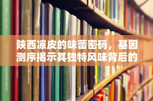 陕西凉皮的味蕾密码，基因测序揭示其独特风味背后的秘密？