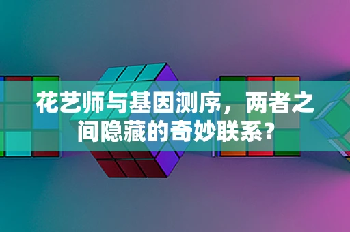 花艺师与基因测序，两者之间隐藏的奇妙联系？