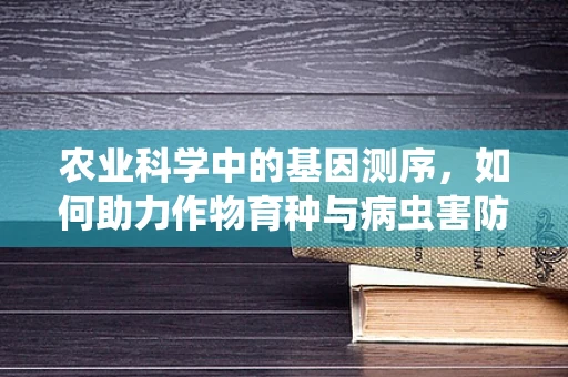 农业科学中的基因测序，如何助力作物育种与病虫害防控？