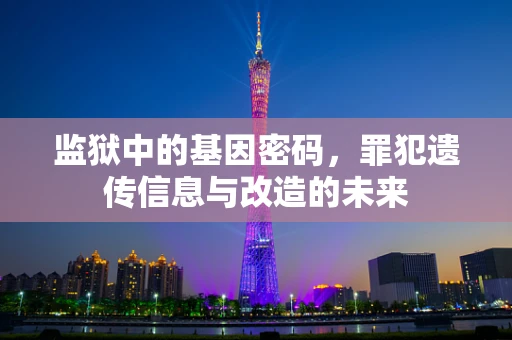 监狱中的基因密码，罪犯遗传信息与改造的未来