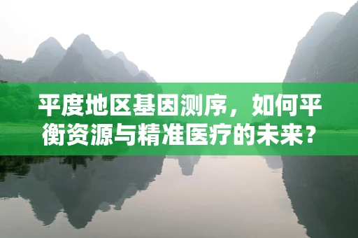 平度地区基因测序，如何平衡资源与精准医疗的未来？