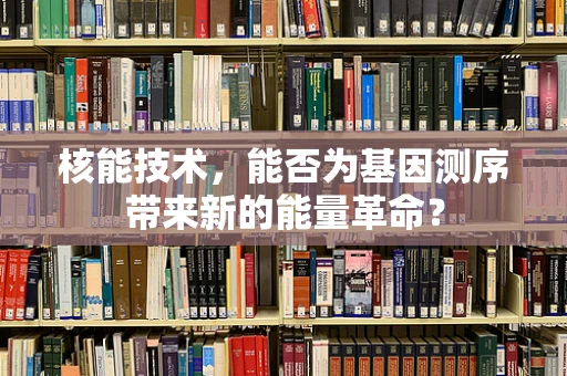 核能技术，能否为基因测序带来新的能量革命？