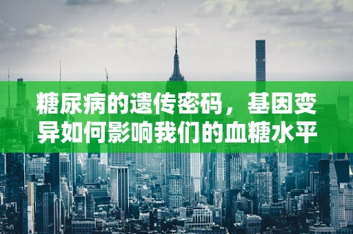 糖尿病的遗传密码，基因变异如何影响我们的血糖水平？