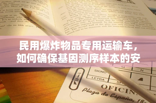 民用爆炸物品专用运输车，如何确保基因测序样本的安全运输？