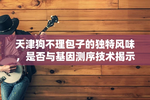 天津狗不理包子的独特风味，是否与基因测序技术揭示的遗传密码有关？