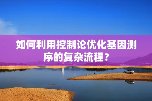 如何利用控制论优化基因测序的复杂流程？