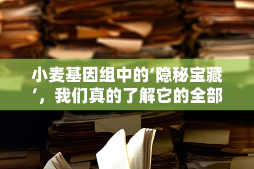 小麦基因组中的‘隐秘宝藏’，我们真的了解它的全部吗？