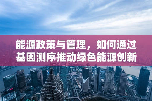 能源政策与管理，如何通过基因测序推动绿色能源创新？