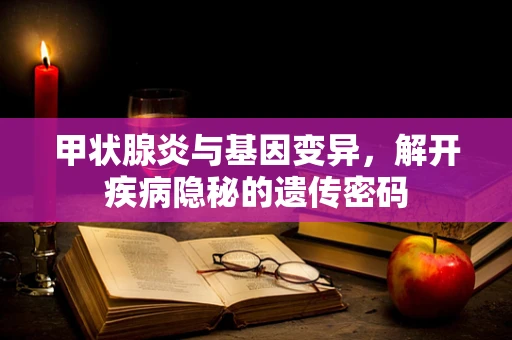 甲状腺炎与基因变异，解开疾病隐秘的遗传密码