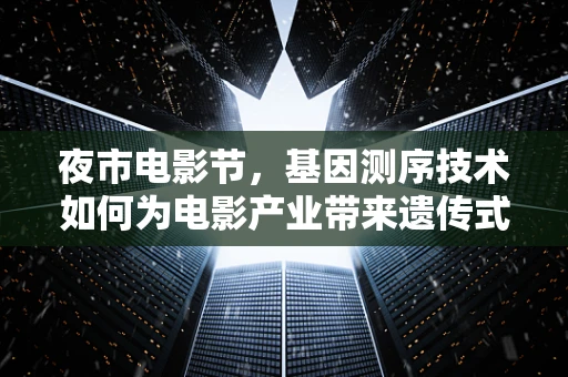 夜市电影节，基因测序技术如何为电影产业带来遗传式创新？