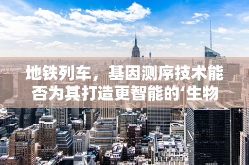 地铁列车，基因测序技术能否为其打造更智能的‘生物’？