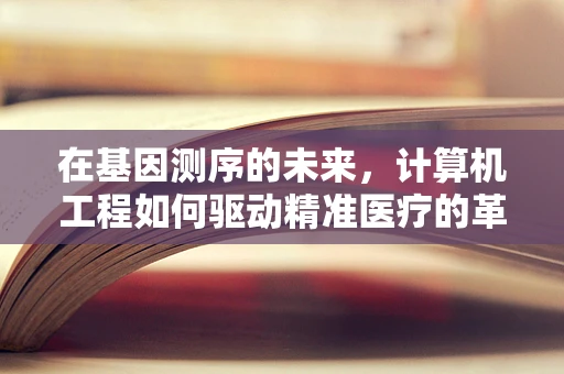 在基因测序的未来，计算机工程如何驱动精准医疗的革命？