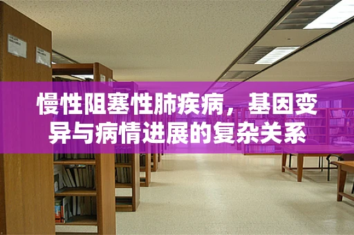 慢性阻塞性肺疾病，基因变异与病情进展的复杂关系