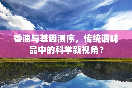 香油与基因测序，传统调味品中的科学新视角？