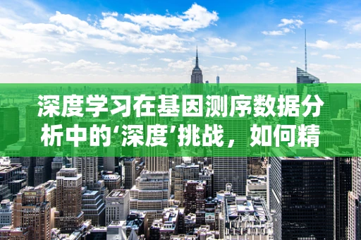 深度学习在基因测序数据分析中的‘深度’挑战，如何精准解析遗传信息？