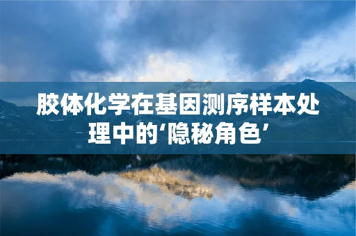 胶体化学在基因测序样本处理中的‘隐秘角色’