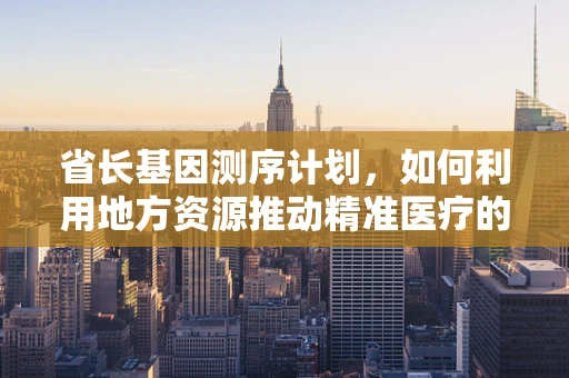 省长基因测序计划，如何利用地方资源推动精准医疗的未来？