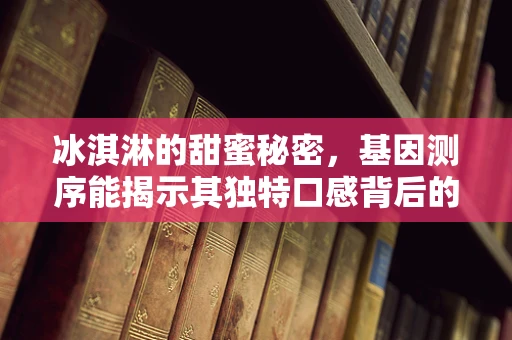 冰淇淋的甜蜜秘密，基因测序能揭示其独特口感背后的科学吗？