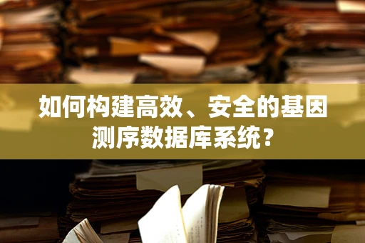 如何构建高效、安全的基因测序数据库系统？