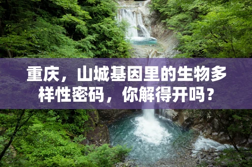 重庆，山城基因里的生物多样性密码，你解得开吗？