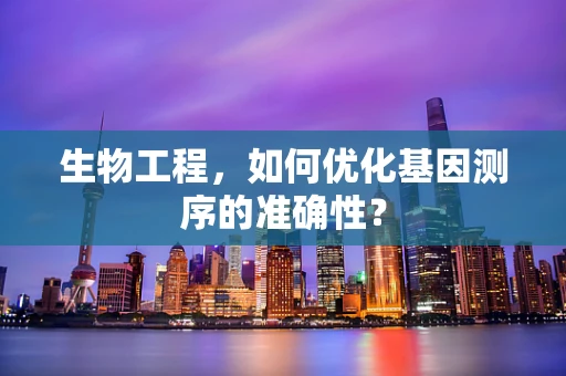 生物工程，如何优化基因测序的准确性？