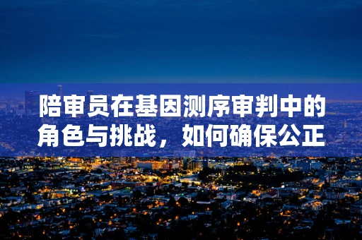 陪审员在基因测序审判中的角色与挑战，如何确保公正与科学性的平衡？