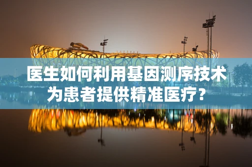 医生如何利用基因测序技术为患者提供精准医疗？