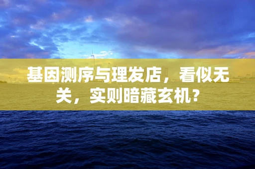 基因测序与理发店，看似无关，实则暗藏玄机？