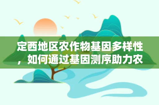 定西地区农作物基因多样性，如何通过基因测序助力农业可持续发展？