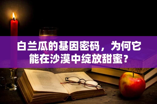 白兰瓜的基因密码，为何它能在沙漠中绽放甜蜜？