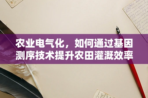 农业电气化，如何通过基因测序技术提升农田灌溉效率？