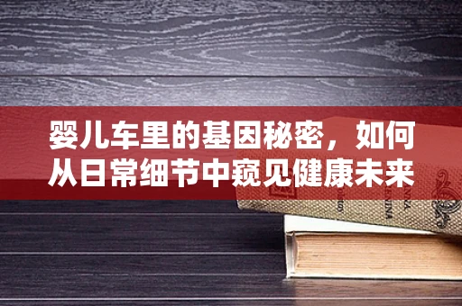 婴儿车里的基因秘密，如何从日常细节中窥见健康未来？