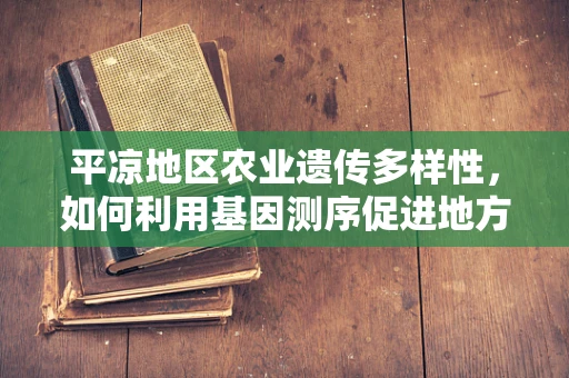 平凉地区农业遗传多样性，如何利用基因测序促进地方特色作物保护与发展？