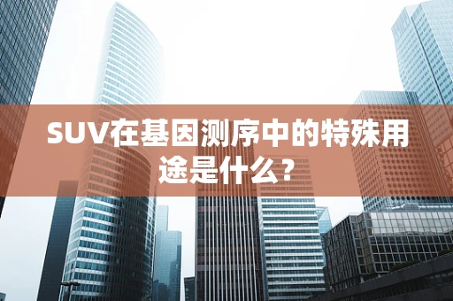 SUV在基因测序中的特殊用途是什么？