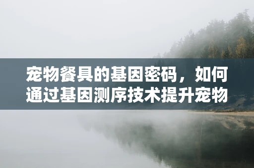 宠物餐具的基因密码，如何通过基因测序技术提升宠物饮食安全与健康？