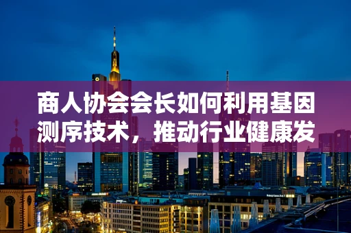 商人协会会长如何利用基因测序技术，推动行业健康发展？