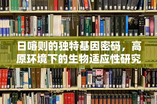 日喀则的独特基因密码，高原环境下的生物适应性研究