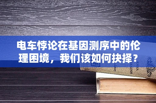 电车悖论在基因测序中的伦理困境，我们该如何抉择？