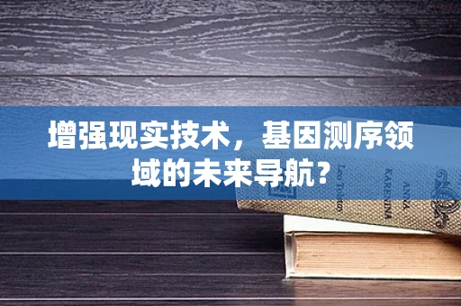 增强现实技术，基因测序领域的未来导航？