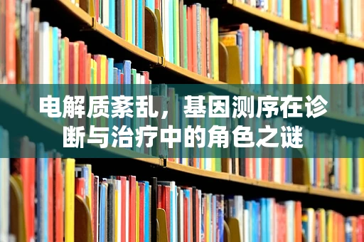 电解质紊乱，基因测序在诊断与治疗中的角色之谜