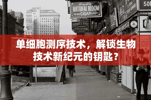 单细胞测序技术，解锁生物技术新纪元的钥匙？