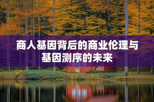 商人基因背后的商业伦理与基因测序的未来