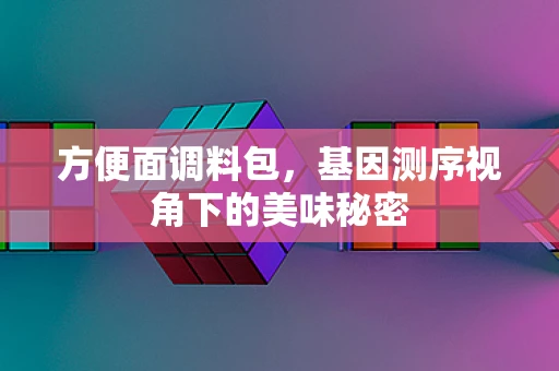 方便面调料包，基因测序视角下的美味秘密