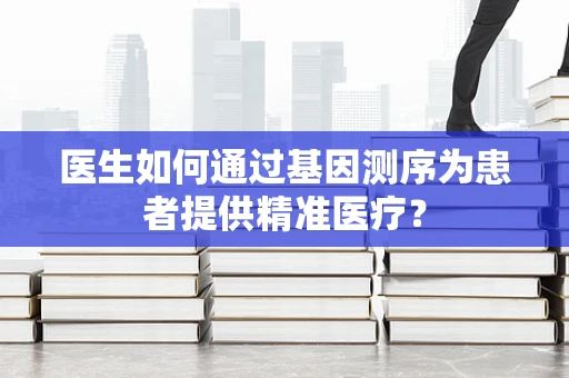 医生如何通过基因测序为患者提供精准医疗？