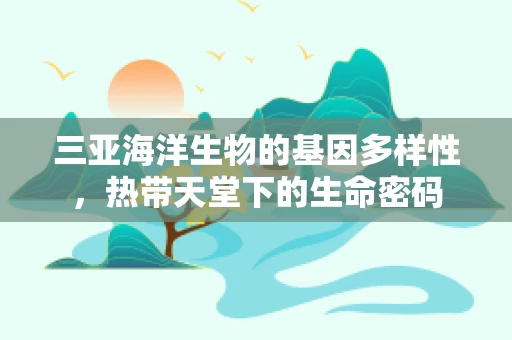 三亚海洋生物的基因多样性，热带天堂下的生命密码