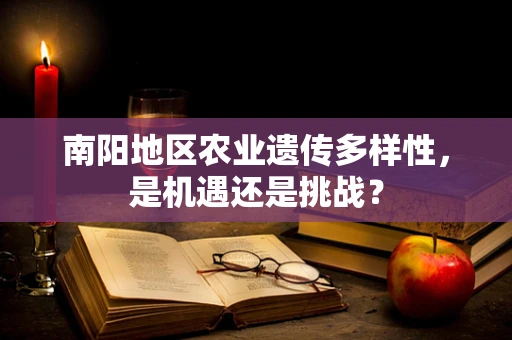 南阳地区农业遗传多样性，是机遇还是挑战？