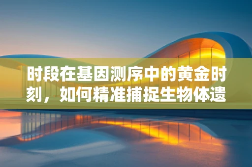 时段在基因测序中的黄金时刻，如何精准捕捉生物体遗传信息的变化？