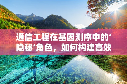 通信工程在基因测序中的‘隐秘’角色，如何构建高效的数据传输网络？