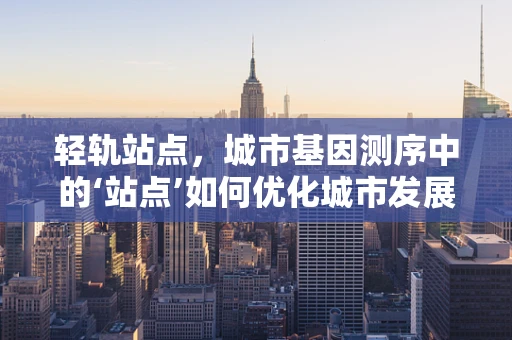 轻轨站点，城市基因测序中的‘站点’如何优化城市发展？