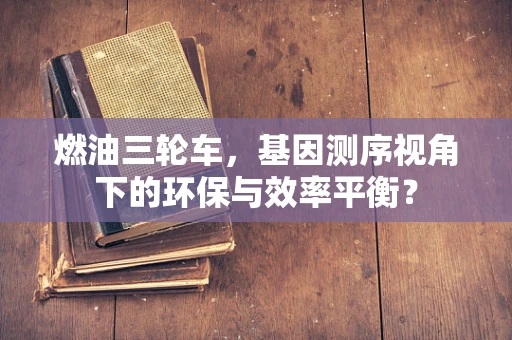 燃油三轮车，基因测序视角下的环保与效率平衡？